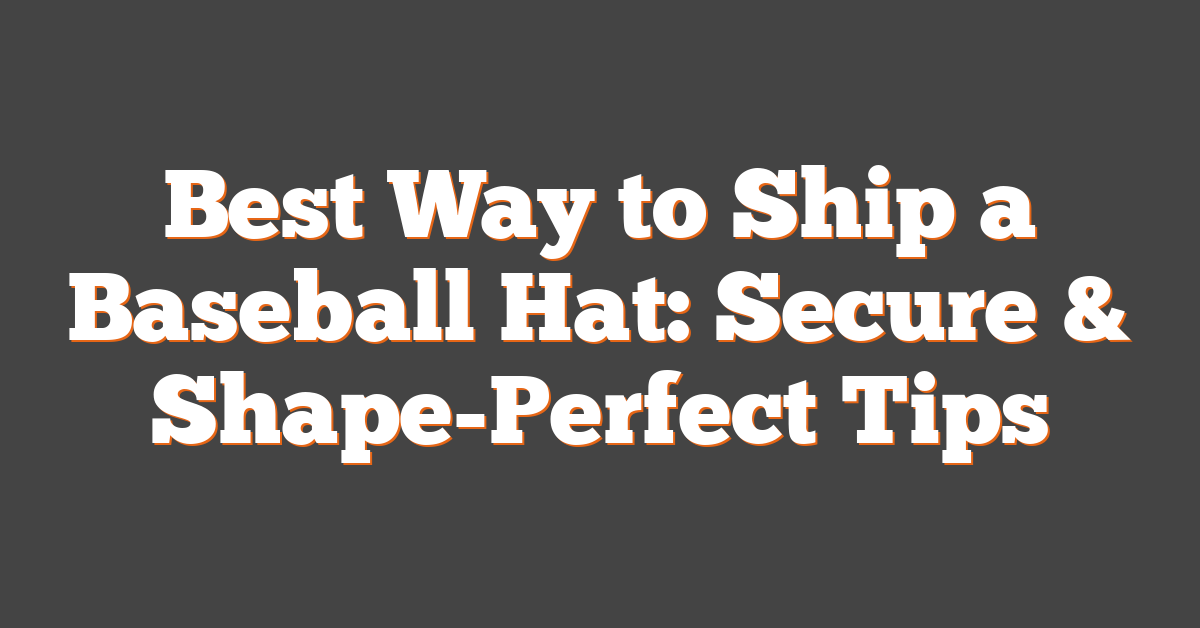 Best Way to Ship a Baseball Hat: Secure & Shape-Perfect Tips