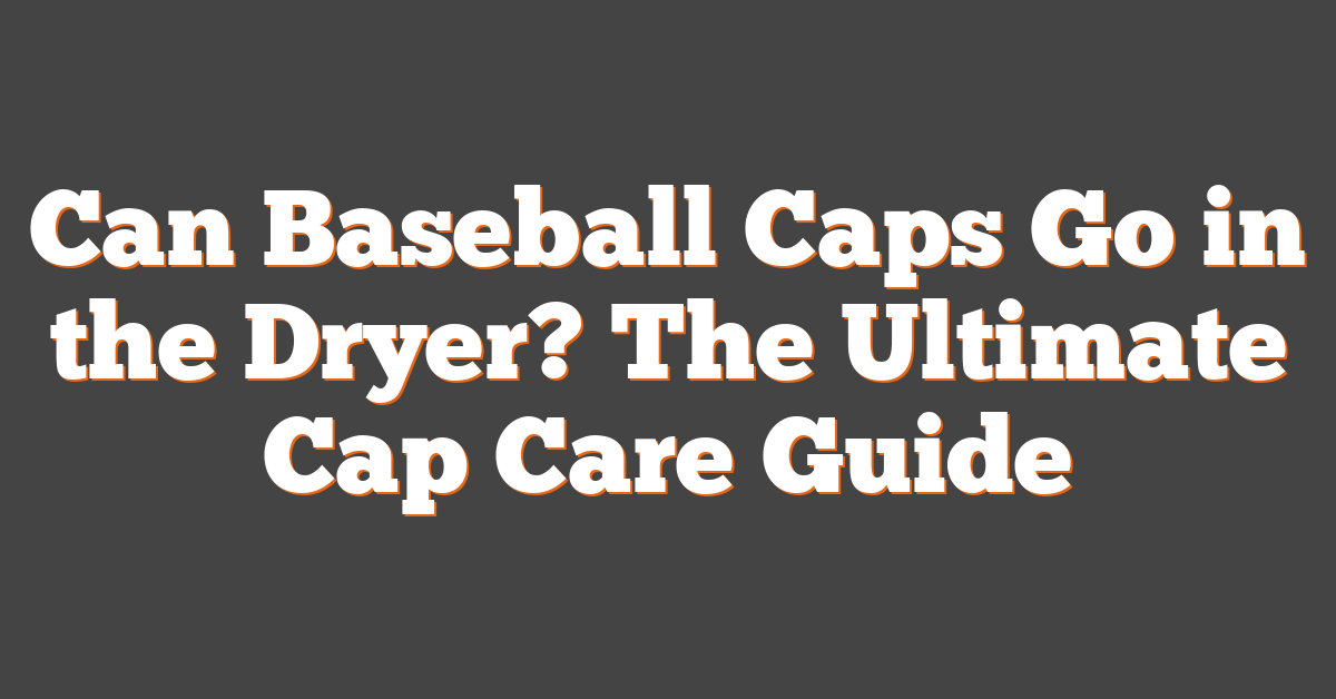 Can Baseball Caps Go in the Dryer? The Ultimate Cap Care Guide