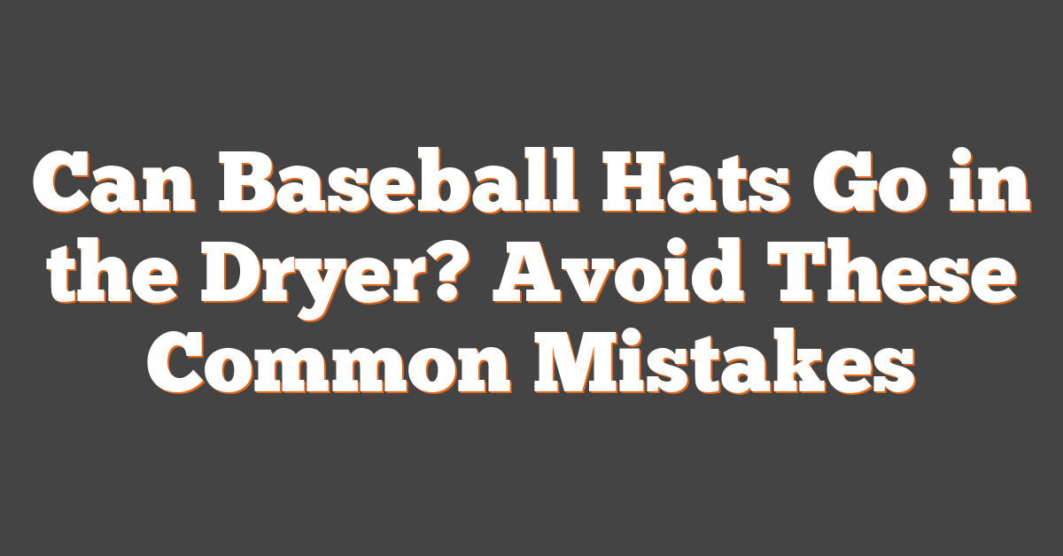 Can Baseball Hats Go in the Dryer? Avoid These Common Mistakes