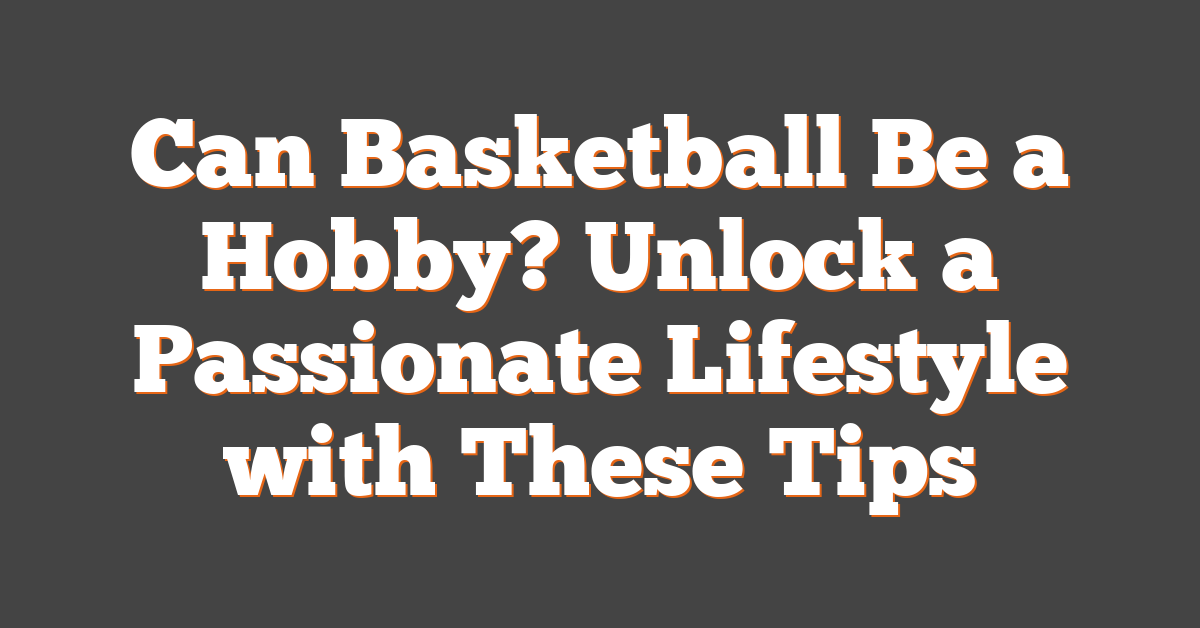 Can Basketball Be a Hobby? Unlock a Passionate Lifestyle with These Tips