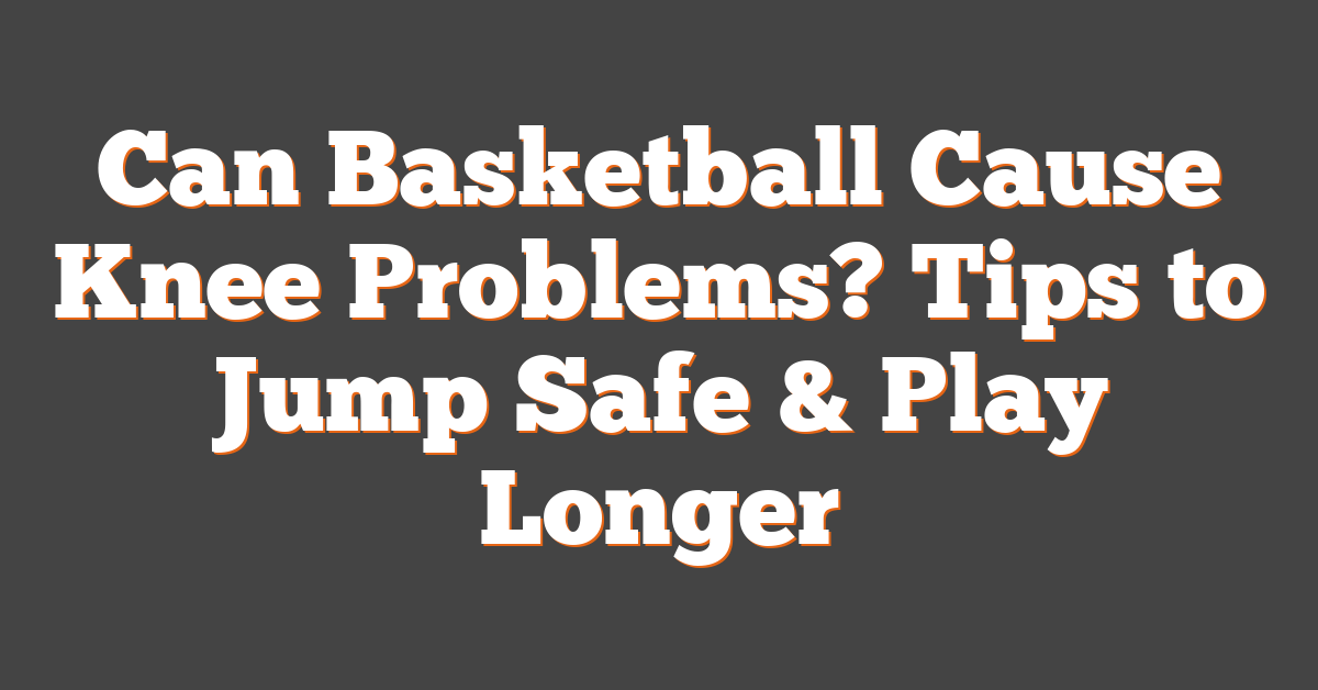 Can Basketball Cause Knee Problems? Tips to Jump Safe & Play Longer