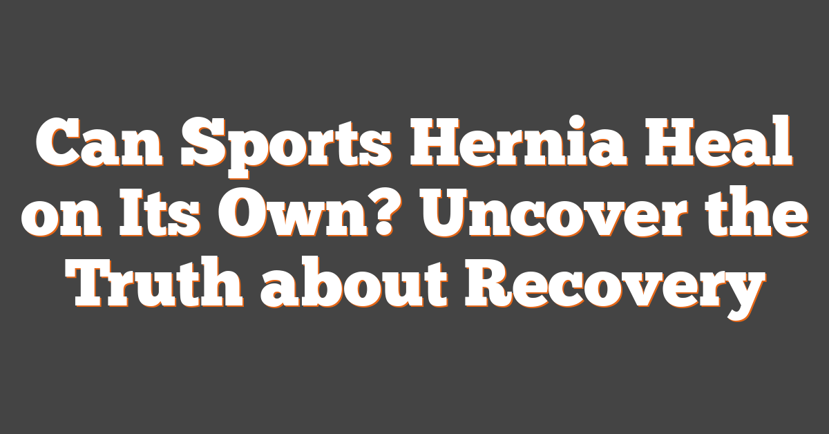 Can Sports Hernia Heal on Its Own? Uncover the Truth about Recovery