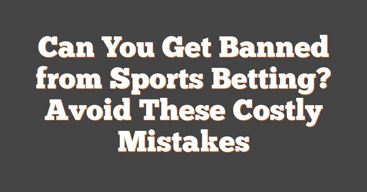 Can You Get Banned from Sports Betting? Avoid These Costly Mistakes