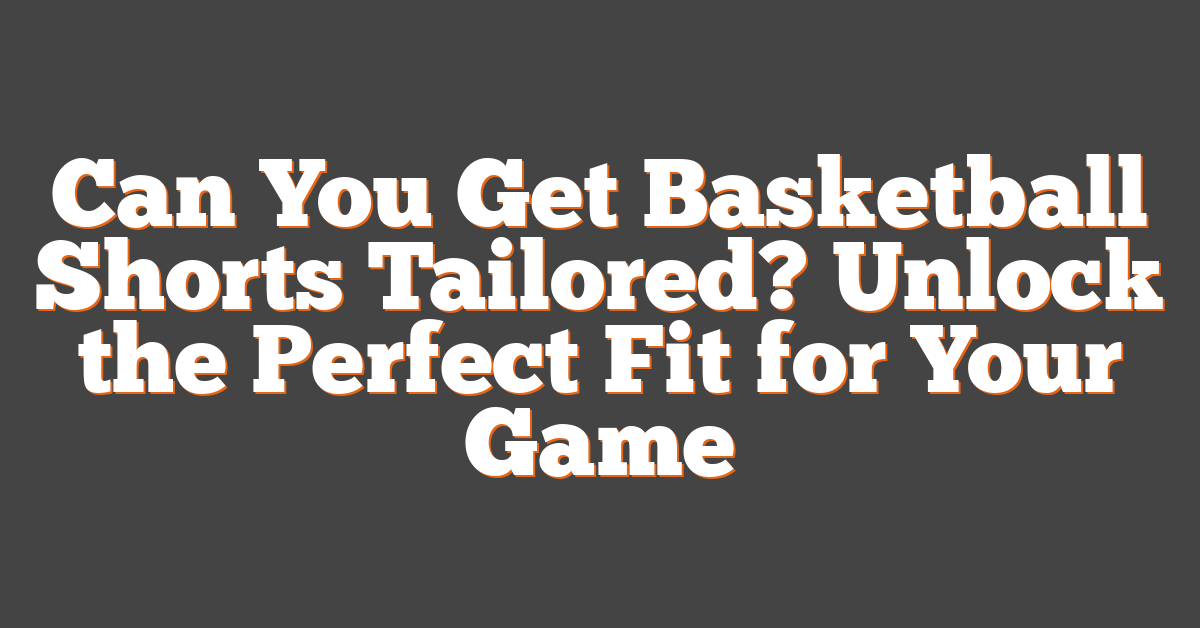 Can You Get Basketball Shorts Tailored? Unlock the Perfect Fit for Your Game