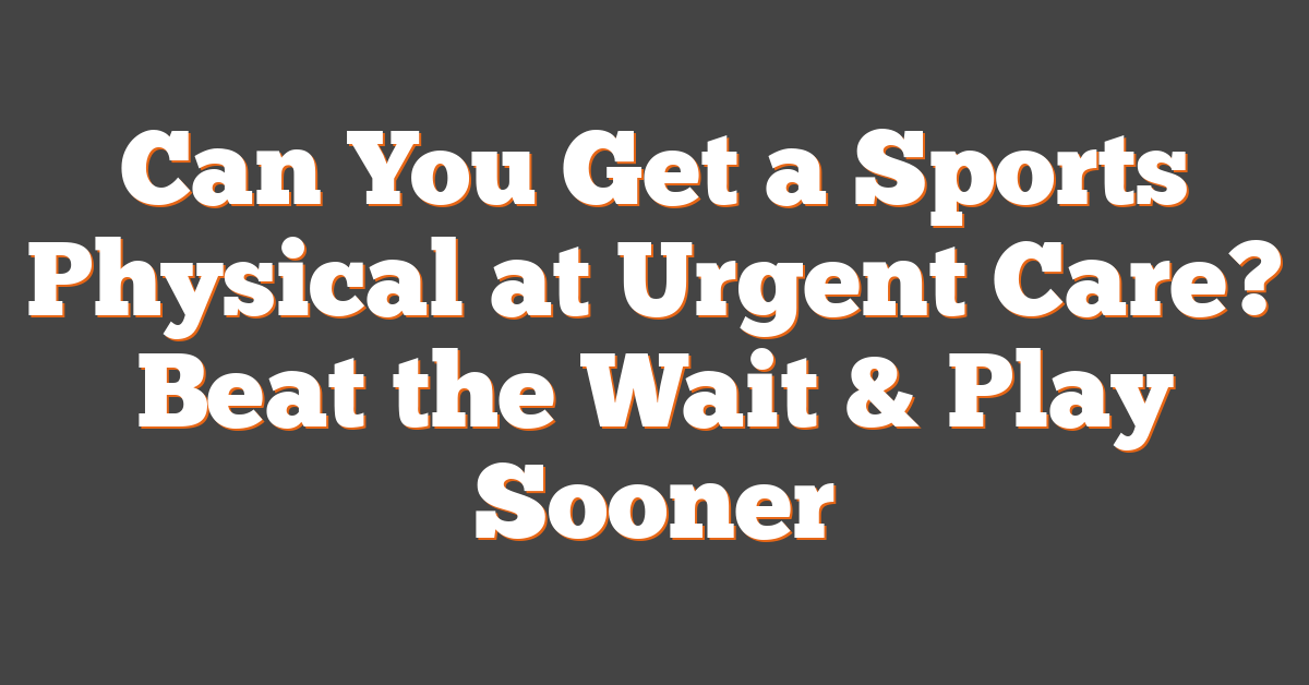 Can You Get a Sports Physical at Urgent Care? Beat the Wait & Play Sooner
