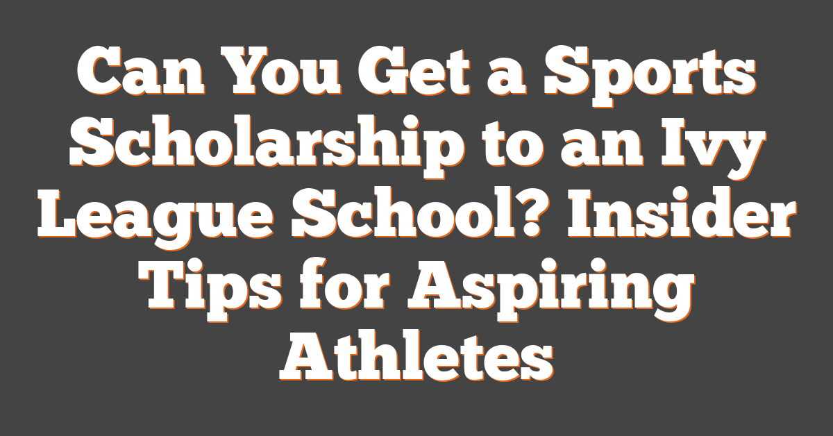 Can You Get a Sports Scholarship to an Ivy League School? Insider Tips for Aspiring Athletes