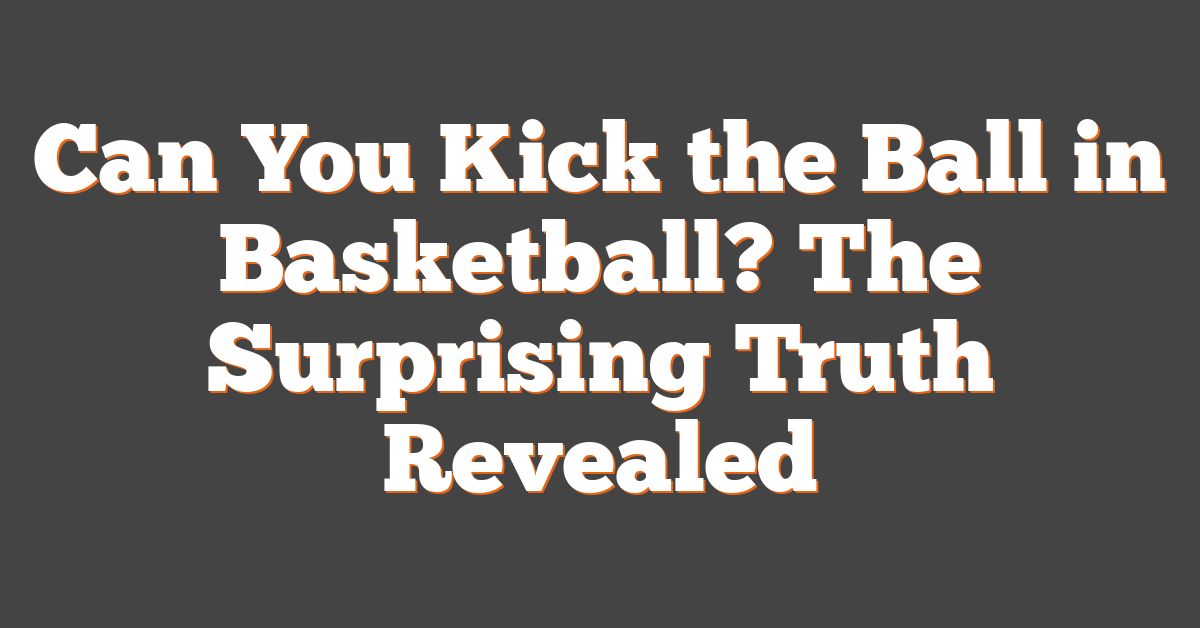 Can You Kick the Ball in Basketball? The Surprising Truth Revealed