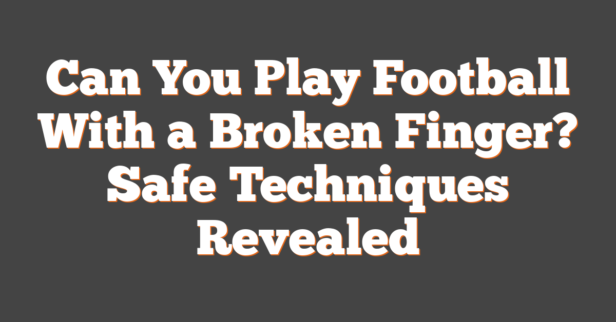 Can You Play Football With a Broken Finger? Safe Techniques Revealed