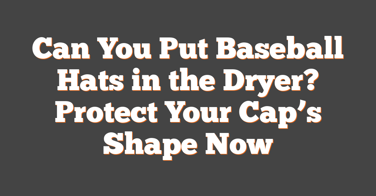 Can You Put Baseball Hats in the Dryer? Protect Your Cap’s Shape Now
