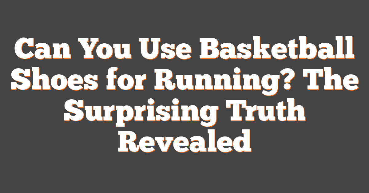 Can You Use Basketball Shoes for Running? The Surprising Truth Revealed