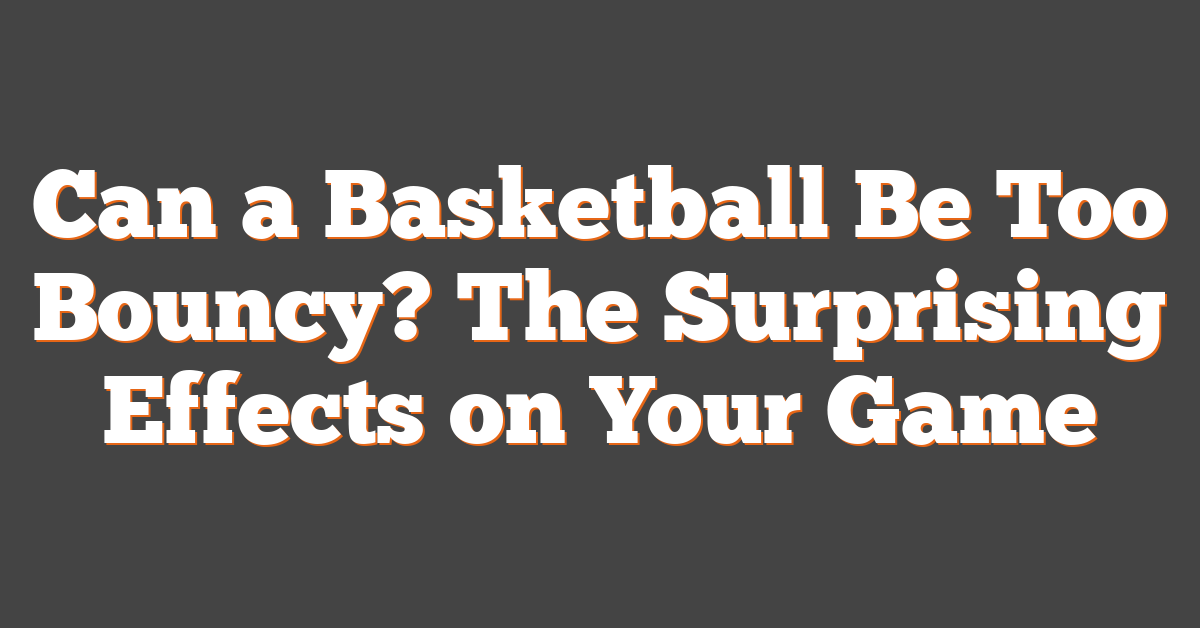 Can a Basketball Be Too Bouncy? The Surprising Effects on Your Game