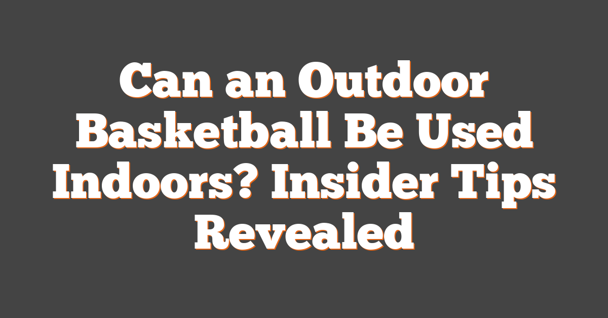 Can an Outdoor Basketball Be Used Indoors? Insider Tips Revealed