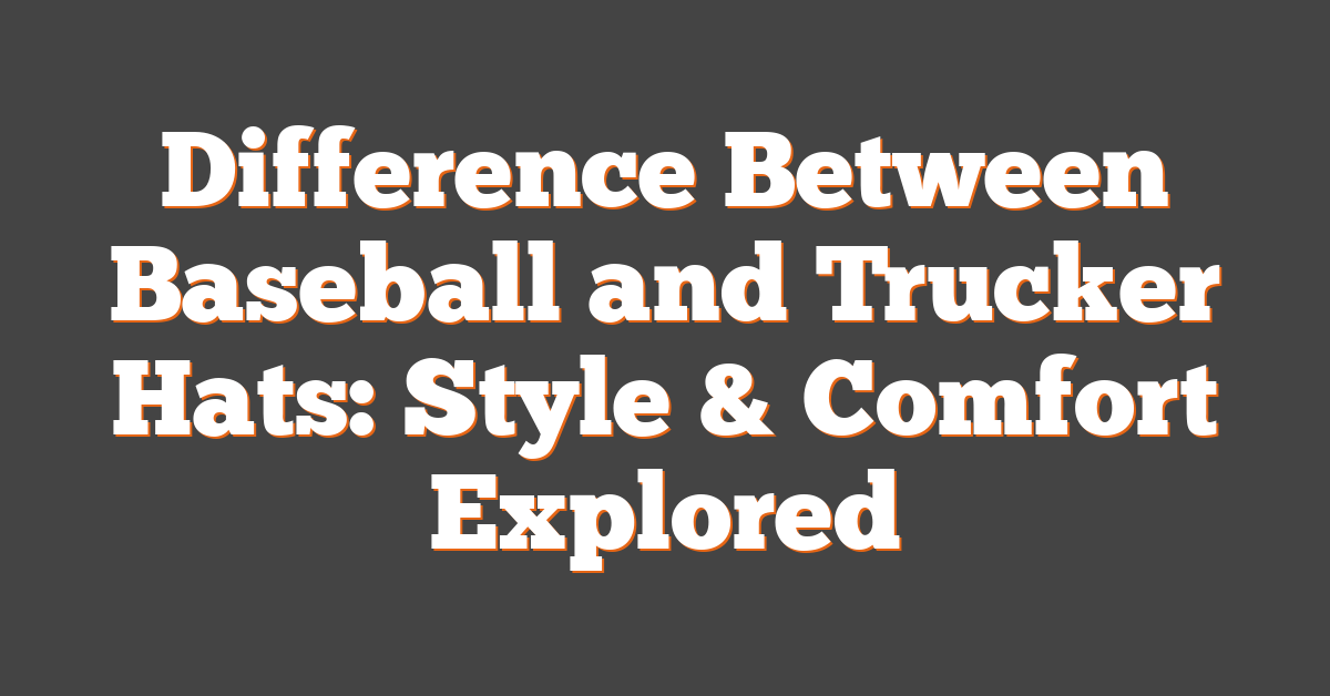 Difference Between Baseball and Trucker Hats: Style & Comfort Explored