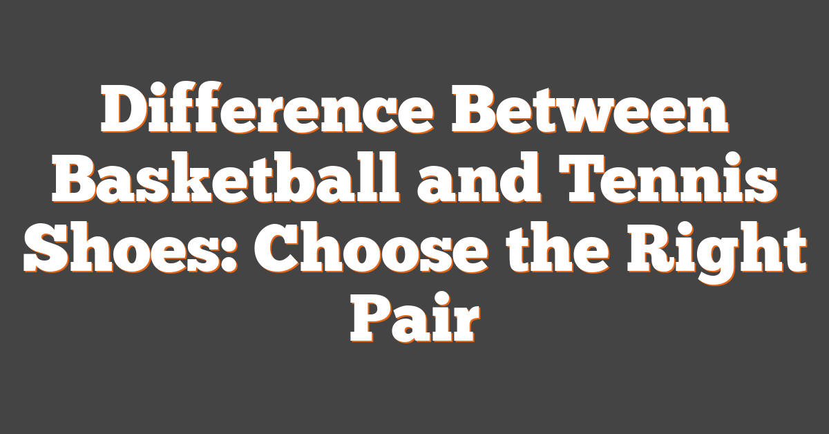 Difference Between Basketball and Tennis Shoes: Choose the Right Pair