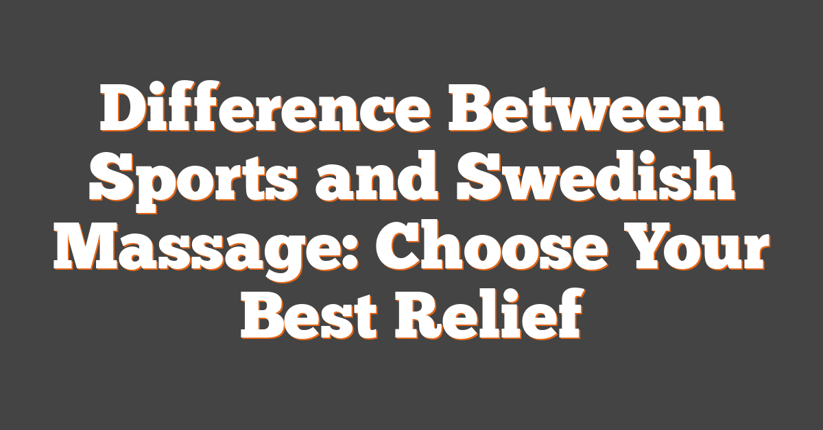 Difference Between Sports and Swedish Massage: Choose Your Best Relief
