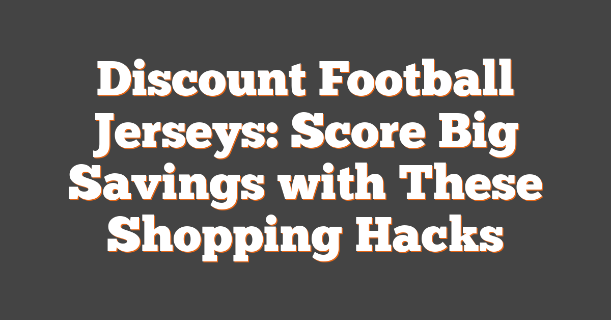 Discount Football Jerseys: Score Big Savings with These Shopping Hacks