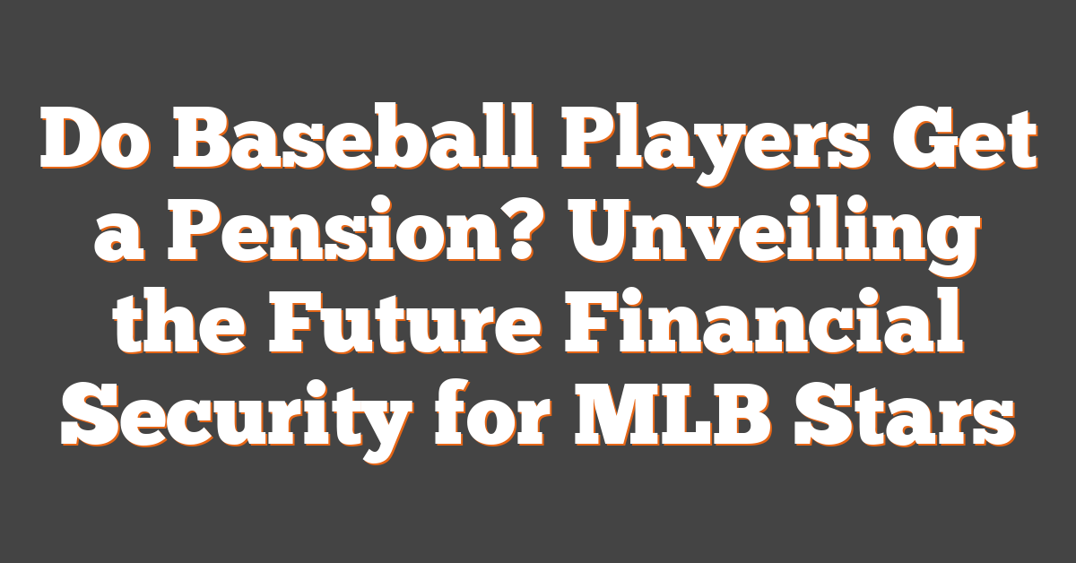 Do Baseball Players Get a Pension? Unveiling the Future Financial Security for MLB Stars