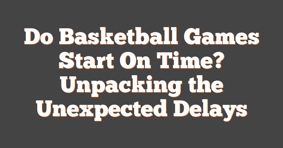 Do Basketball Games Start On Time? Unpacking the Unexpected Delays