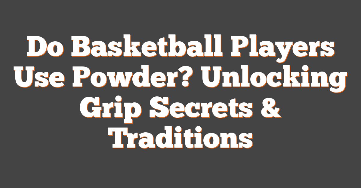 Do Basketball Players Use Powder? Unlocking Grip Secrets & Traditions