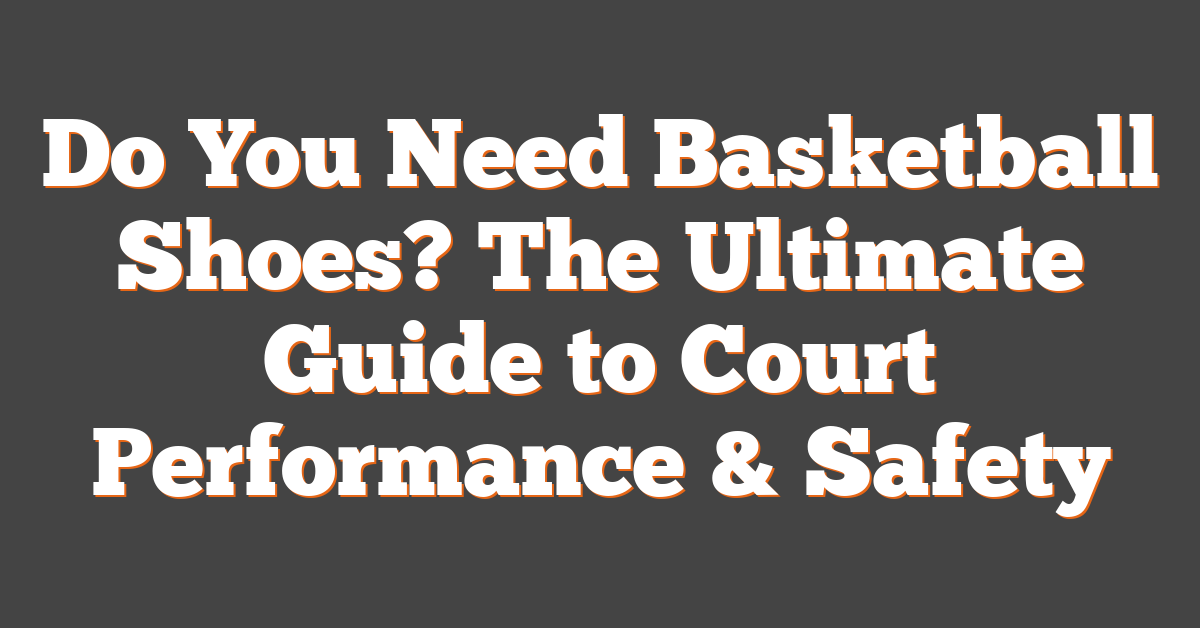 Do You Need Basketball Shoes? The Ultimate Guide to Court Performance & Safety