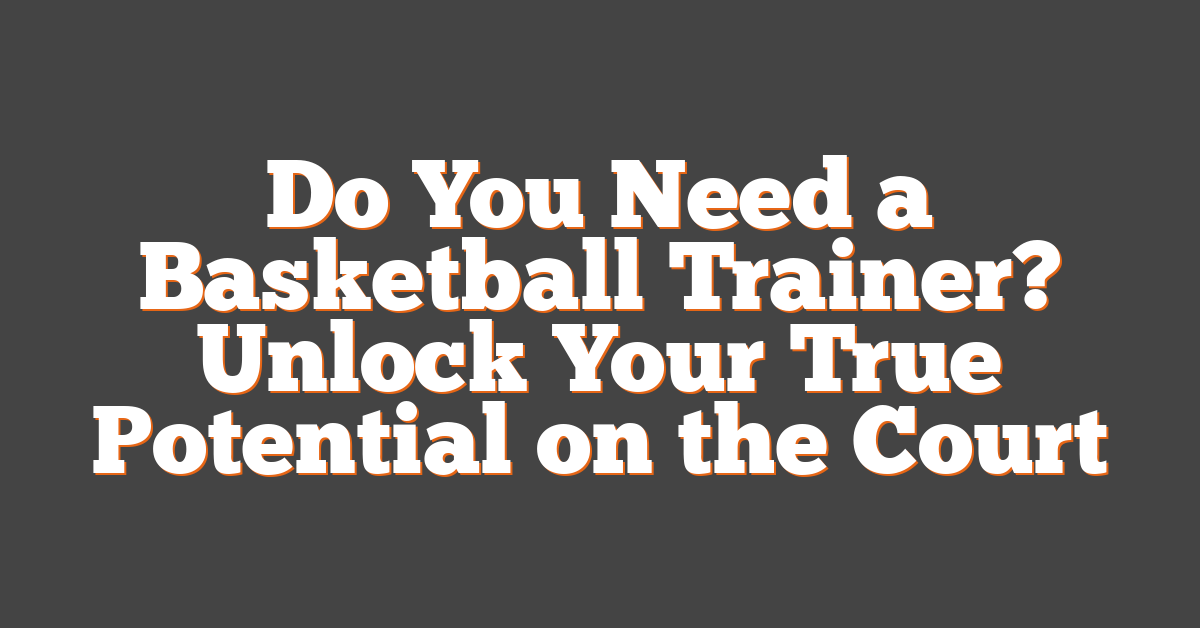 Do You Need a Basketball Trainer? Unlock Your True Potential on the Court