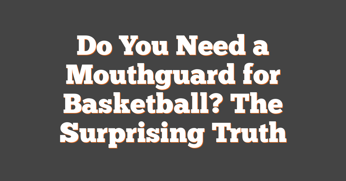 Do You Need a Mouthguard for Basketball? The Surprising Truth