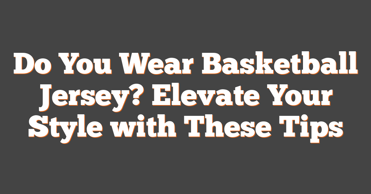 Do You Wear Basketball Jersey? Elevate Your Style with These Tips