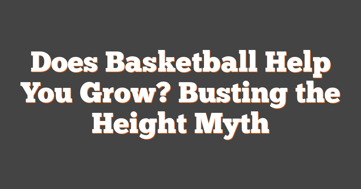 Does Basketball Help You Grow? Busting the Height Myth