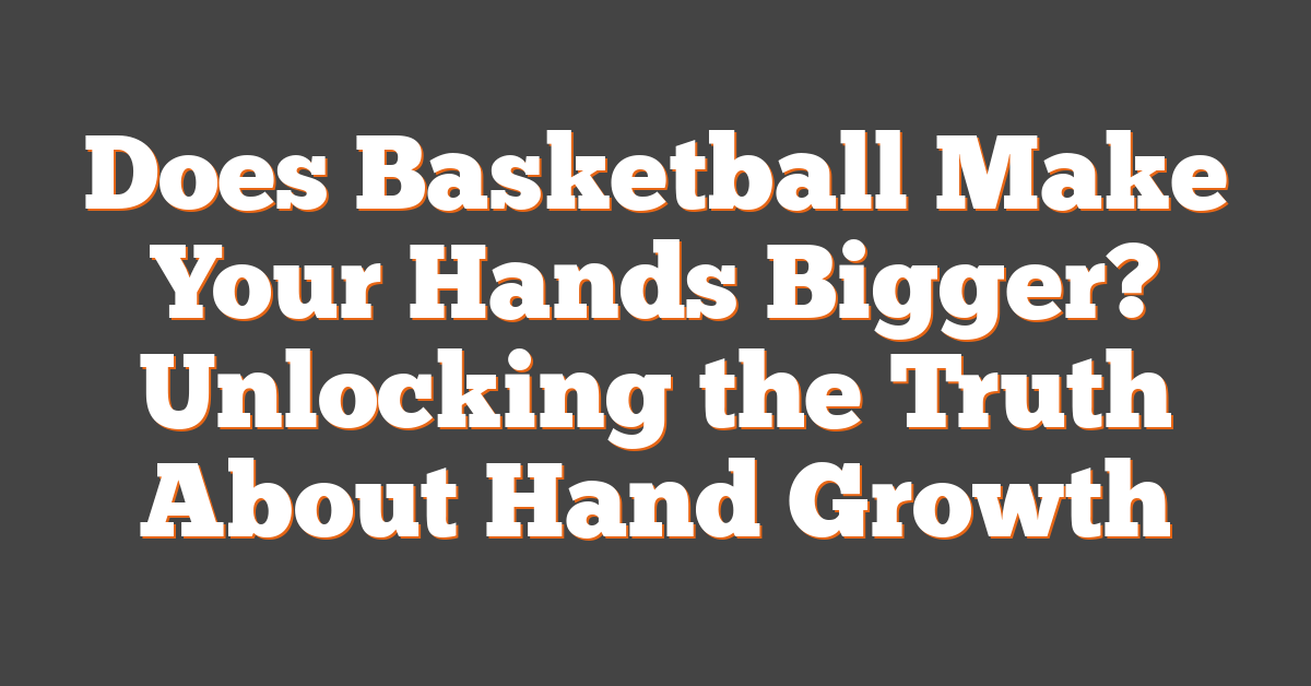 Does Basketball Make Your Hands Bigger? Unlocking the Truth About Hand Growth
