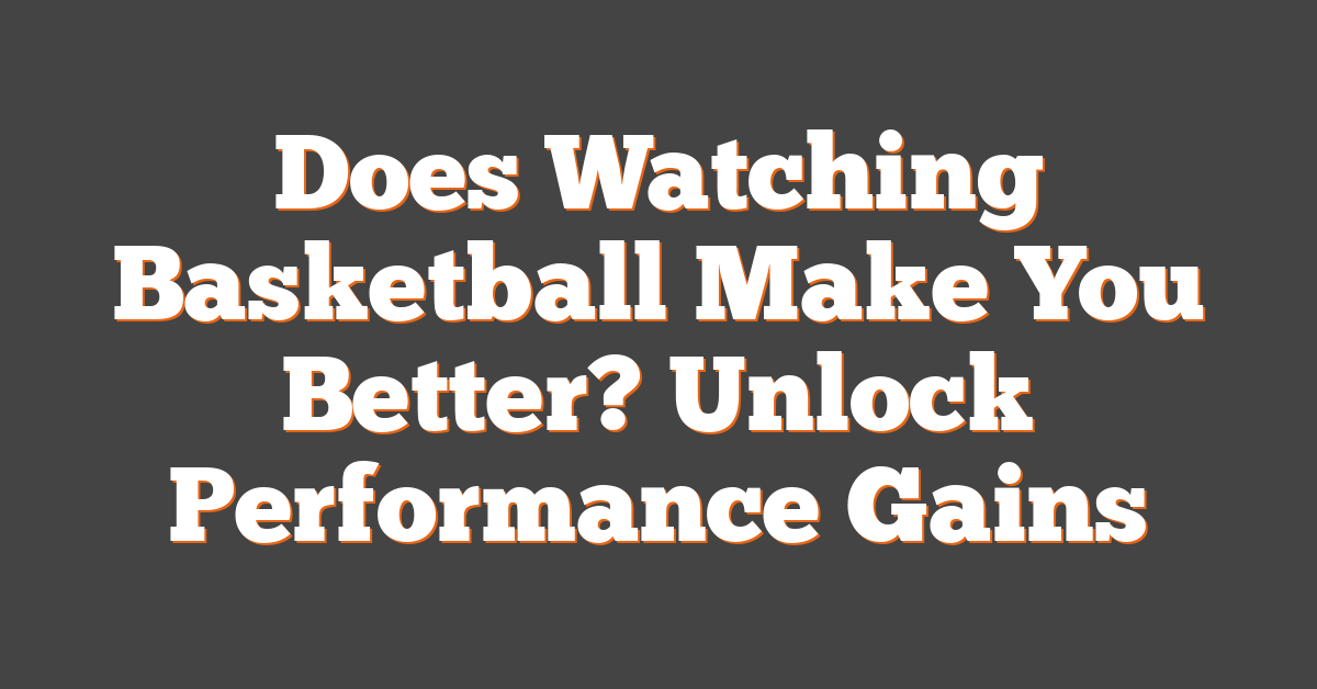 Does Watching Basketball Make You Better? Unlock Performance Gains