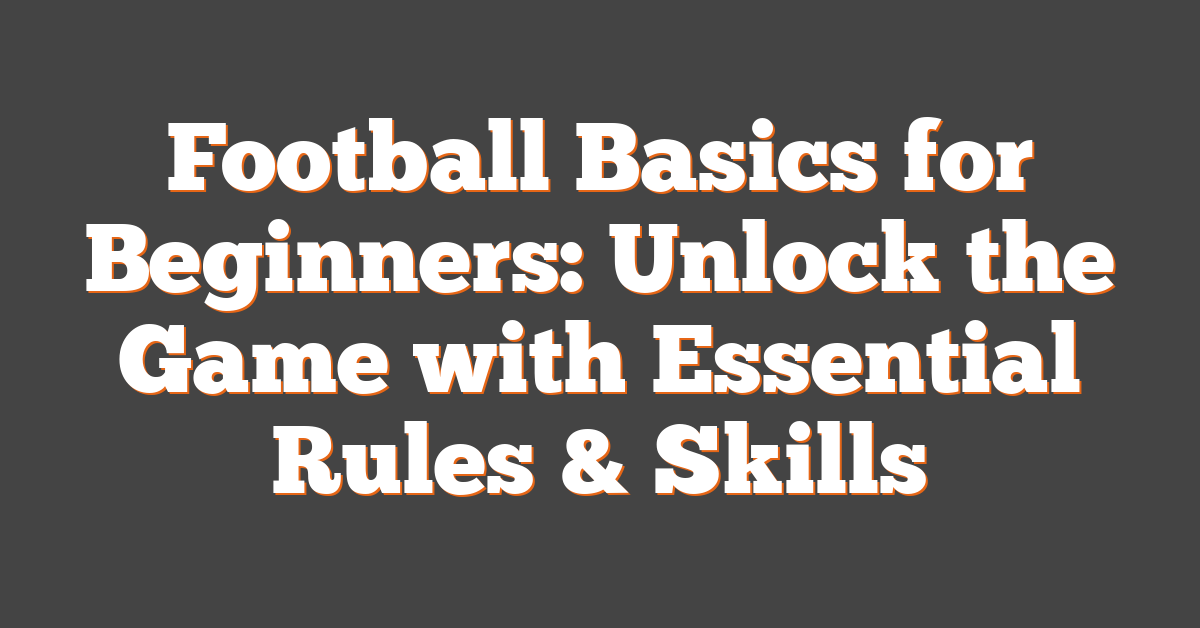 Football Basics for Beginners: Unlock the Game with Essential Rules & Skills