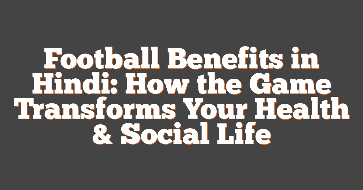 Football Benefits in Hindi: How the Game Transforms Your Health & Social Life