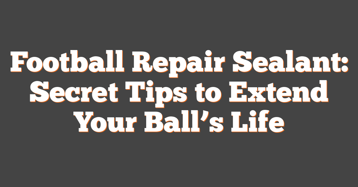 Football Repair Sealant: Secret Tips to Extend Your Ball’s Life