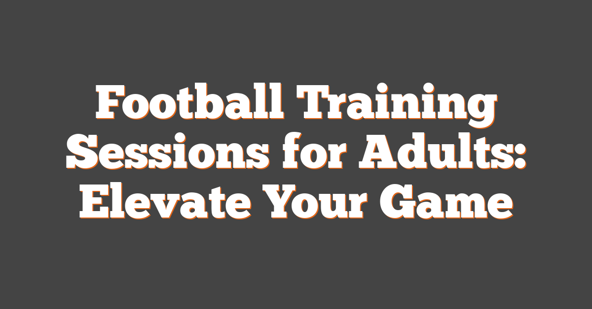 Football Training Sessions for Adults: Elevate Your Game