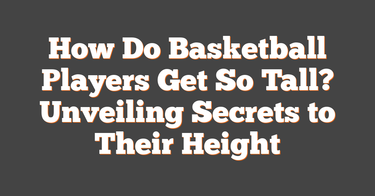 How Do Basketball Players Get So Tall? Unveiling Secrets to Their Height