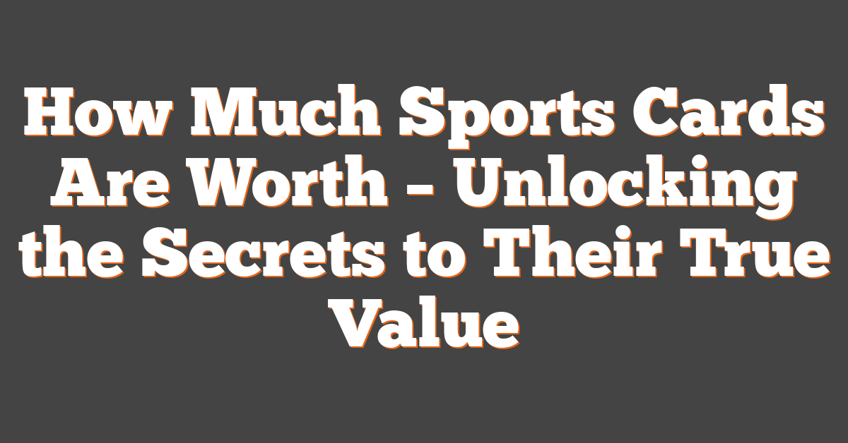 How Much Sports Cards Are Worth – Unlocking the Secrets to Their True Value