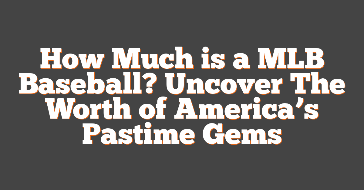 How Much is a MLB Baseball? Uncover The Worth of America’s Pastime Gems