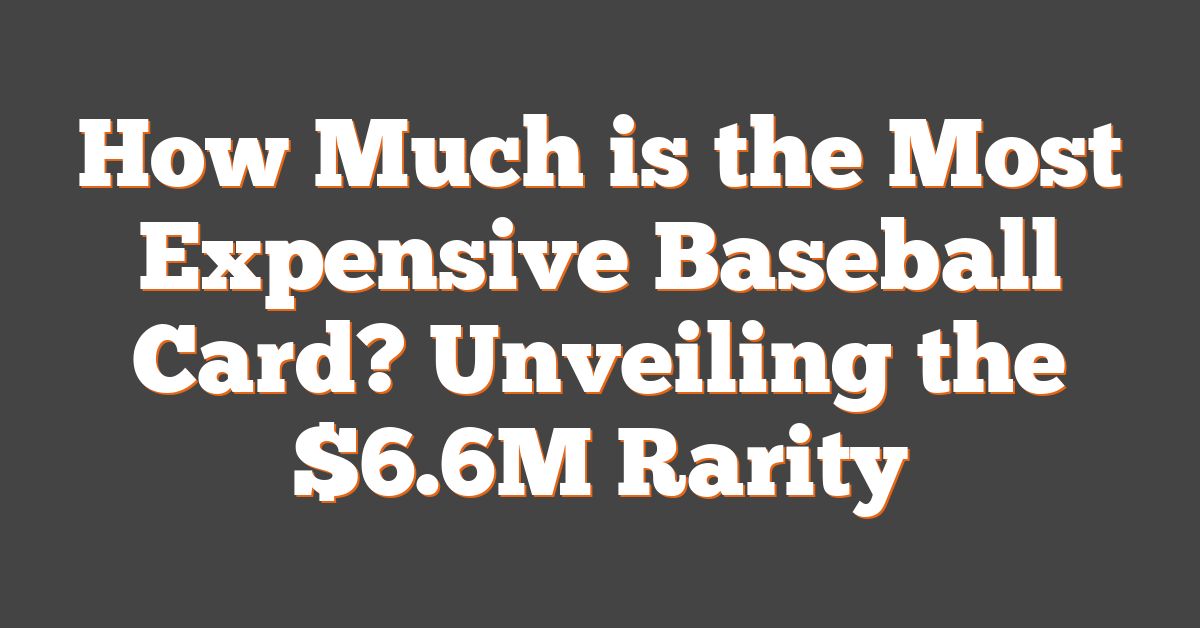 How Much is the Most Expensive Baseball Card? Unveiling the $6.6M Rarity