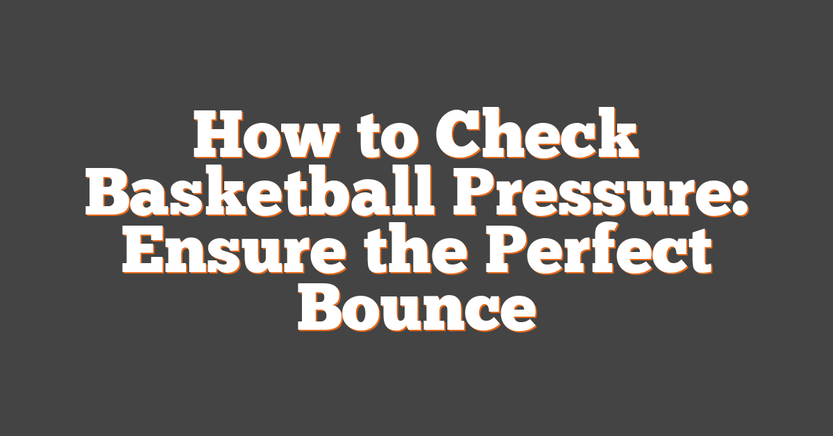 How to Check Basketball Pressure: Ensure the Perfect Bounce