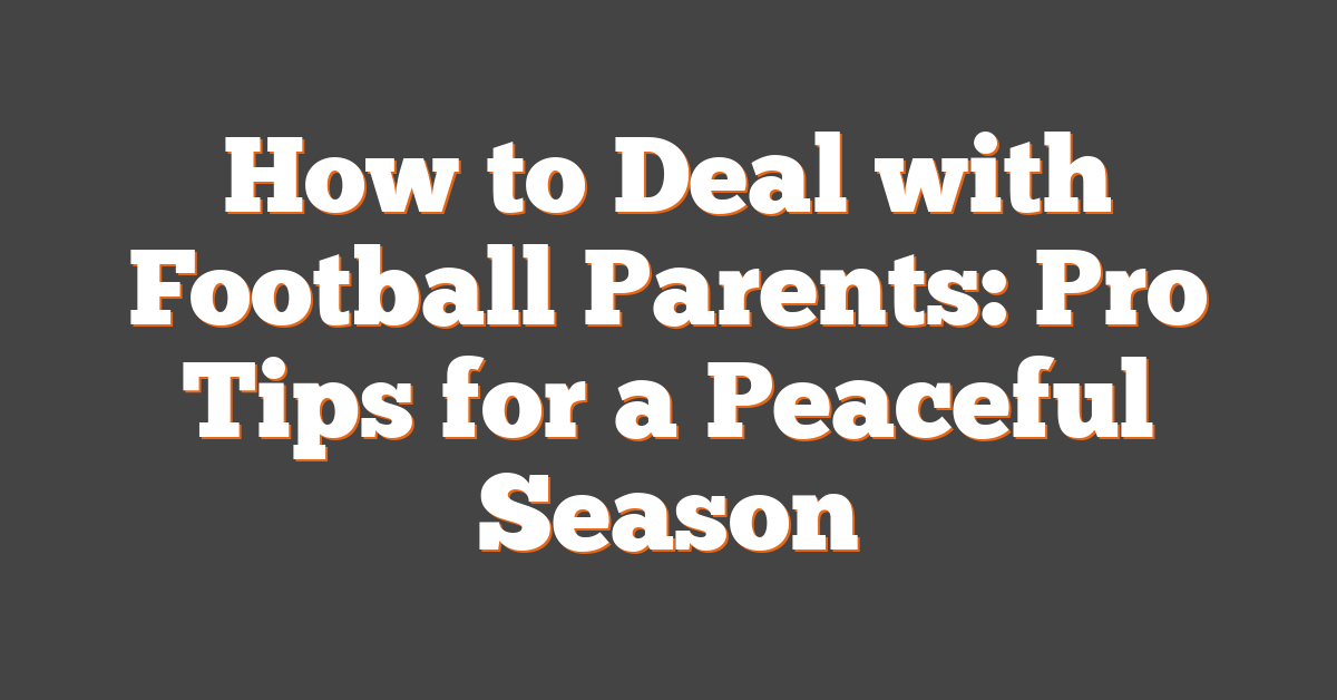 How to Deal with Football Parents: Pro Tips for a Peaceful Season