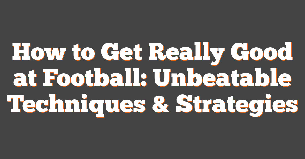 How to Get Really Good at Football: Unbeatable Techniques & Strategies