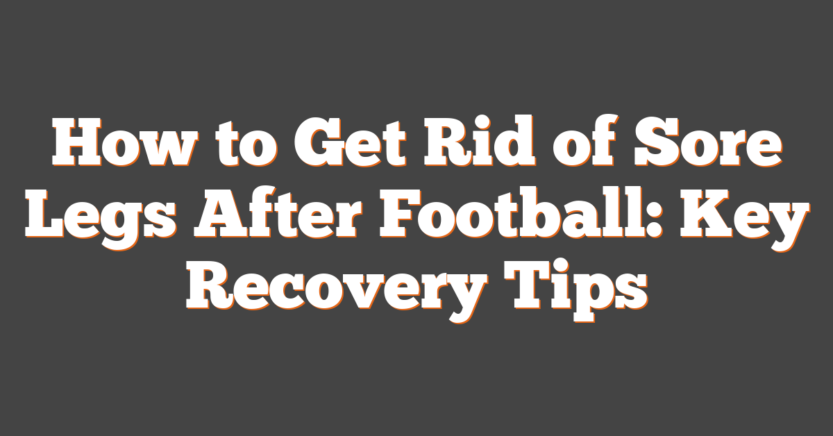 How to Get Rid of Sore Legs After Football: Key Recovery Tips