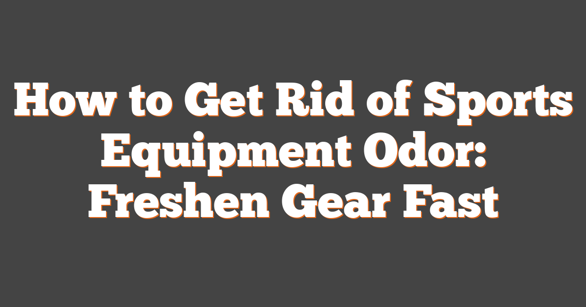 How to Get Rid of Sports Equipment Odor: Freshen Gear Fast