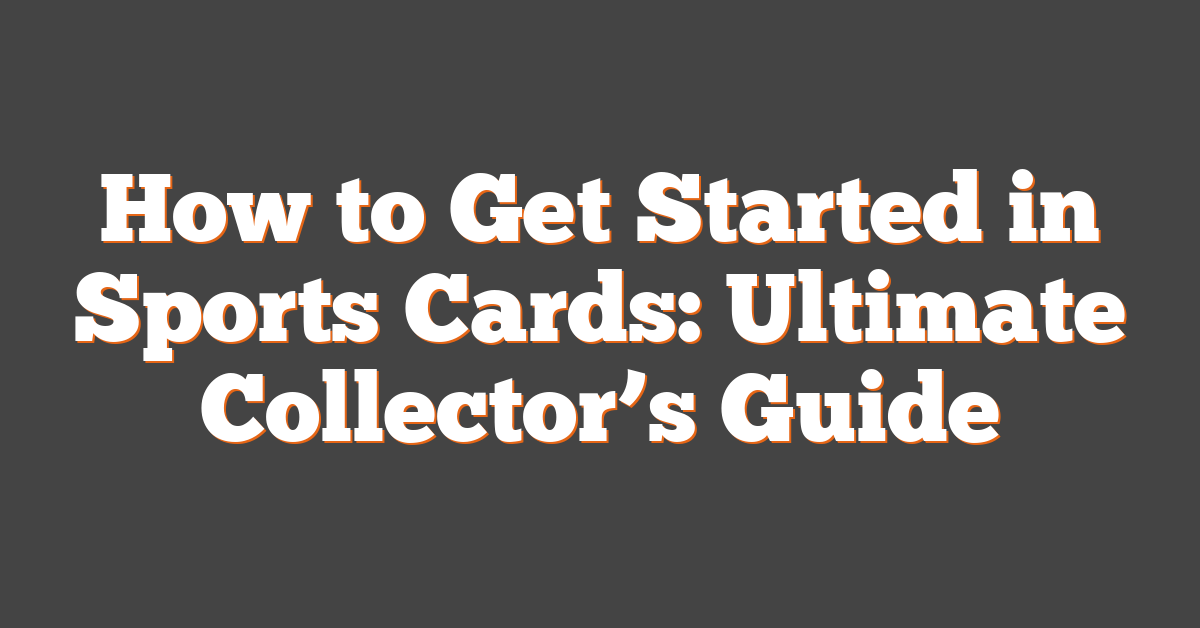 How to Get Started in Sports Cards: Ultimate Collector’s Guide