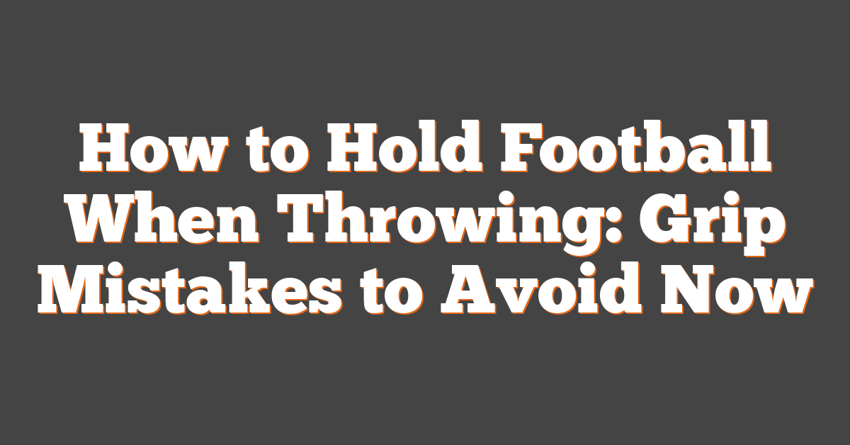 How to Hold Football When Throwing: Grip Mistakes to Avoid Now