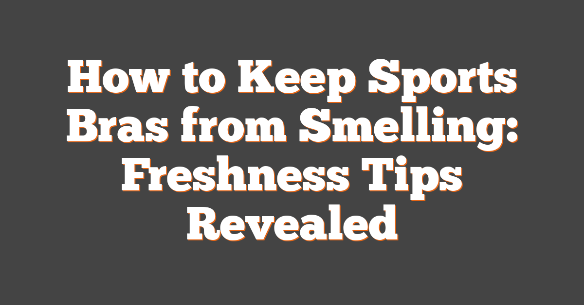 How to Keep Sports Bras from Smelling: Freshness Tips Revealed
