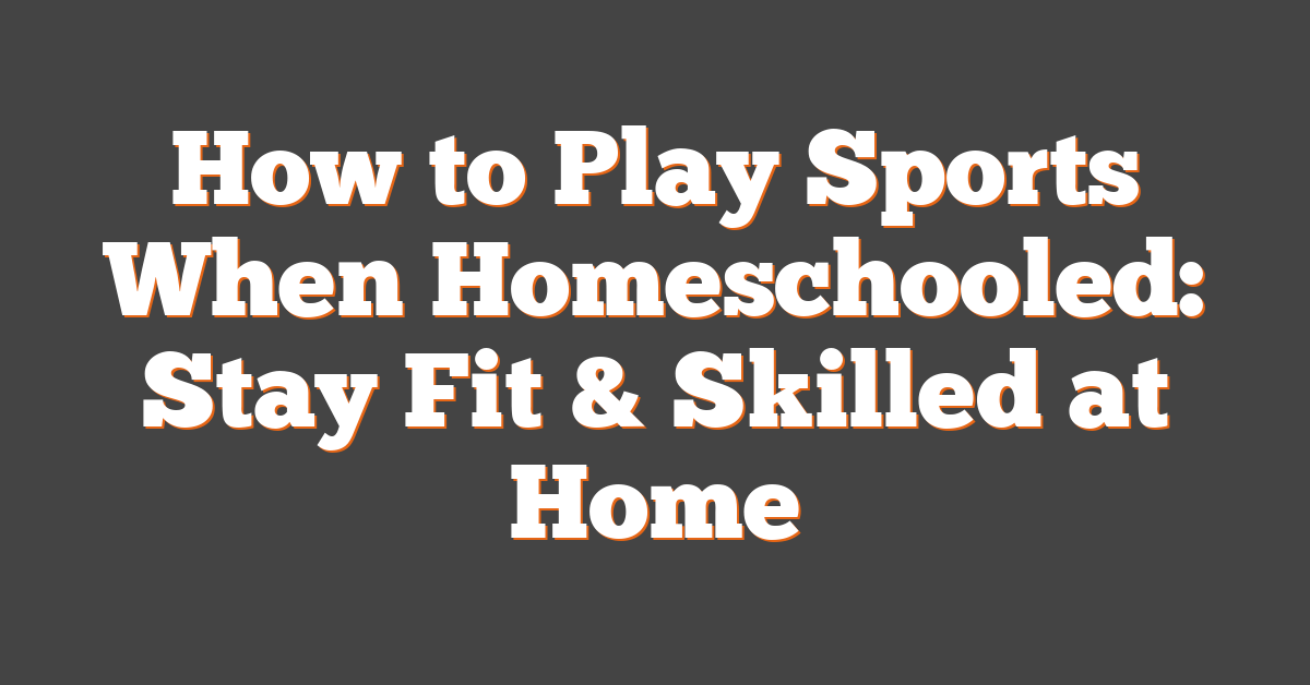 How to Play Sports When Homeschooled: Stay Fit & Skilled at Home