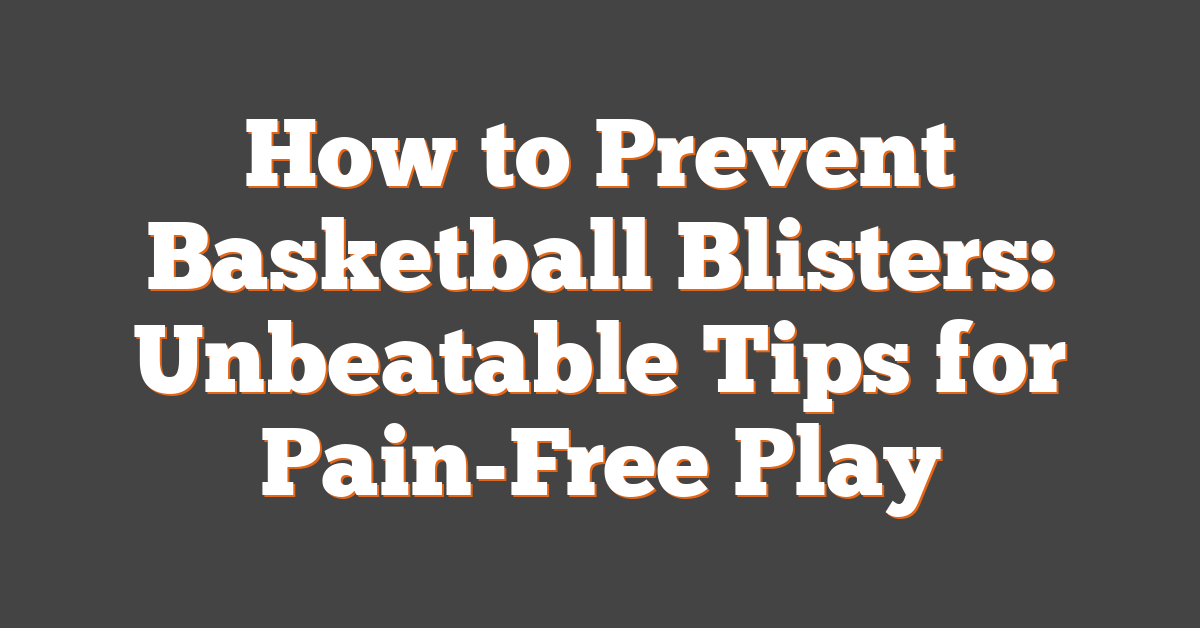 How to Prevent Basketball Blisters: Unbeatable Tips for Pain-Free Play