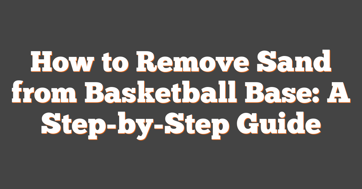 How to Remove Sand from Basketball Base: A Step-by-Step Guide