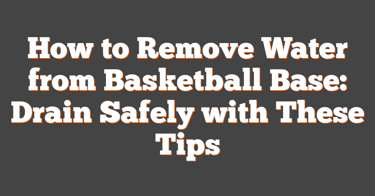 How to Remove Water from Basketball Base: Drain Safely with These Tips